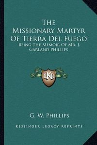 Cover image for The Missionary Martyr of Tierra del Fuego: Being the Memoir of Mr. J. Garland Phillips