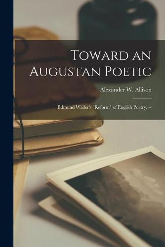 Toward an Augustan Poetic: Edmund Waller's reform of English Poetry. --