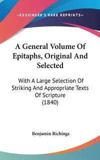 Cover image for A General Volume Of Epitaphs, Original And Selected: With A Large Selection Of Striking And Appropriate Texts Of Scripture (1840)