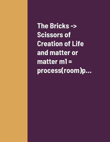 Cover image for The Bricks -> Scissors of Creation of Life and matter or matter m1 = process(room)p...