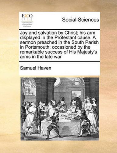 Cover image for Joy and Salvation by Christ; His Arm Displayed in the Protestant Cause. a Sermon Preached in the South Parish in Portsmouth; Occasioned by the Remarkable Success of His Majesty's Arms in the Late War