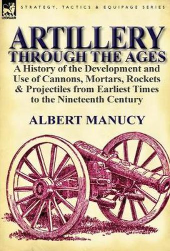 Cover image for Artillery Through the Ages: a History of the Development and Use of Cannons, Mortars, Rockets & Projectiles from Earliest Times to the Nineteenth Century