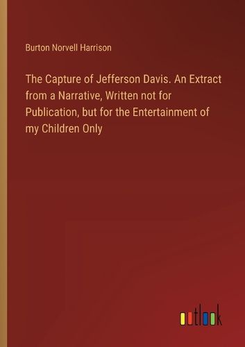 The Capture of Jefferson Davis. An Extract from a Narrative, Written not for Publication, but for the Entertainment of my Children Only