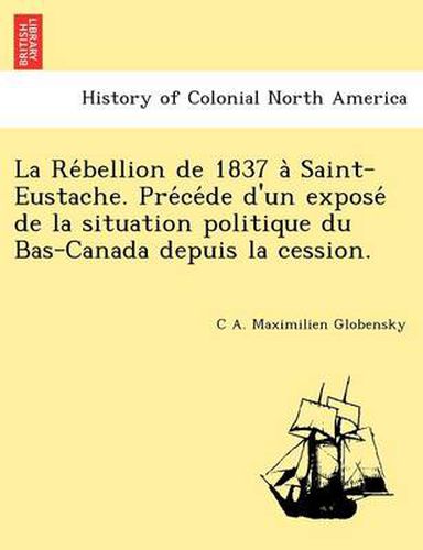 Cover image for La Re Bellion de 1837 a Saint-Eustache. Pre Ce de D'Un Expose de La Situation Politique Du Bas-Canada Depuis La Cession.