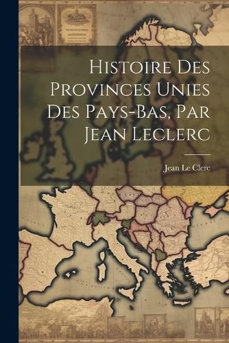 Cover image for Histoire Des Provinces Unies Des Pays-bas, Par Jean Leclerc