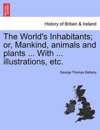 Cover image for The World's Inhabitants; Or, Mankind, Animals and Plants ... with ... Illustrations, Etc.