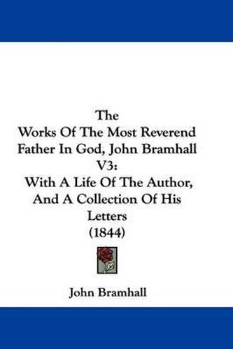 Cover image for The Works Of The Most Reverend Father In God, John Bramhall V3: With A Life Of The Author, And A Collection Of His Letters (1844)