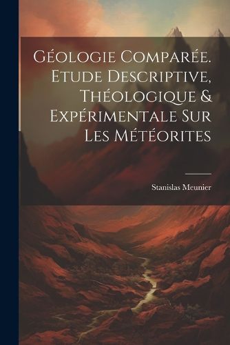 Cover image for Geologie Comparee. Etude Descriptive, Theologique & Experimentale Sur Les Meteorites