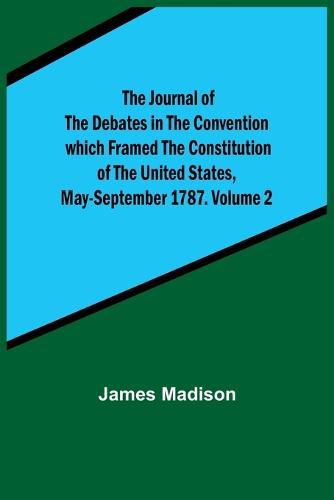 Cover image for The Journal of the Debates in the Convention which Framed the Constitution of the United States, May-September 1787. Volume 2