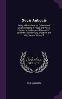 Cover image for Nugae Antiquae: Being a Miscellaneous Collection of Original Papers, in Prose and Verse; Written in the Reigns of Henry VIII. Edward VI. Queen Mary, Elizabeth and King James, Volume 2