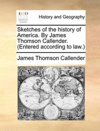 Cover image for Sketches of the History of America. by James Thomson Callender. (Entered According to Law.)