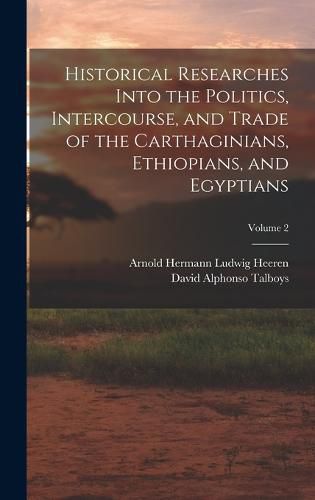 Historical Researches Into the Politics, Intercourse, and Trade of the Carthaginians, Ethiopians, and Egyptians; Volume 2