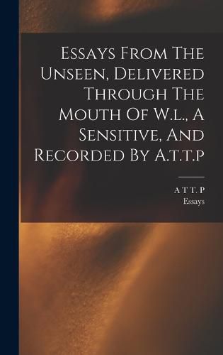 Cover image for Essays From The Unseen, Delivered Through The Mouth Of W.l., A Sensitive, And Recorded By A.t.t.p