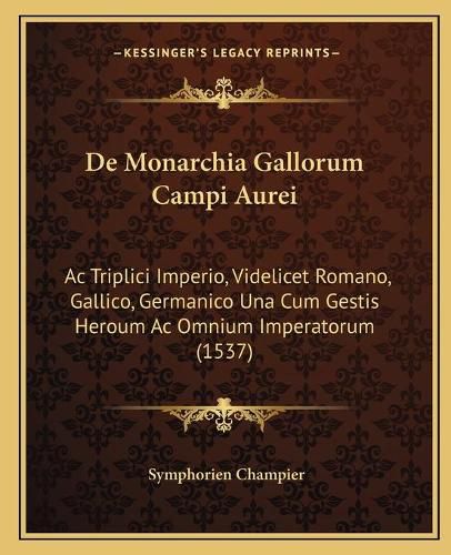 Cover image for de Monarchia Gallorum Campi Aurei: AC Triplici Imperio, Videlicet Romano, Gallico, Germanico Una Cum Gestis Heroum AC Omnium Imperatorum (1537)