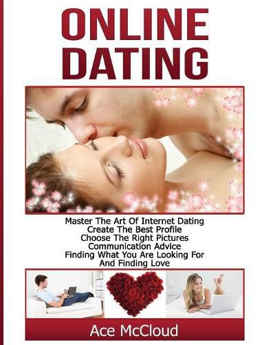 Cover image for Online Dating: Master The Art of Internet Dating: Create The Best Profile, Choose The Right Pictures, Communication Advice, Finding What You Are Looking For And Finding Love