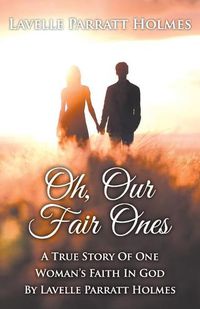 Cover image for Oh, Our Fair Ones: A True Story of One Woman"s Faith In God By Lavelle Parratt Holmes