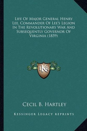 Life of Major General Henry Lee, Commander of Lee's Legion Ilife of Major General Henry Lee, Commander of Lee's Legion in the Revolutionary War and Subsequently Governor of Virginin the Revolutionary War and Subsequently Governor of Virginia (1859)