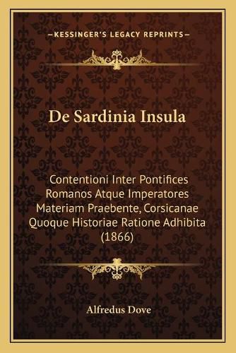 Cover image for de Sardinia Insula: Contentioni Inter Pontifices Romanos Atque Imperatores Materiam Praebente, Corsicanae Quoque Historiae Ratione Adhibita (1866)