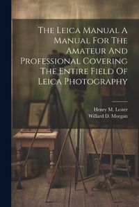 Cover image for The Leica Manual A Manual For The Amateur And Professional Covering The Entire Field Of Leica Photography