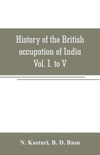 Cover image for History of the British occupation of India: Being a summary of Rise of the Christian power in India Vol. I. to V.