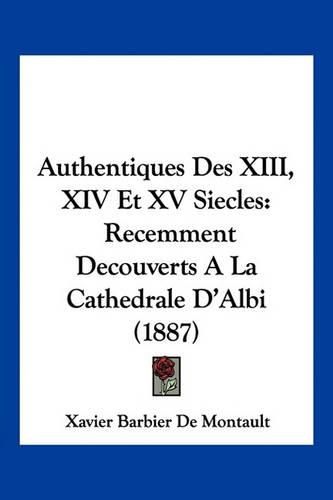 Authentiques Des XIII, XIV Et XV Siecles: Recemment Decouverts a la Cathedrale D'Albi (1887)