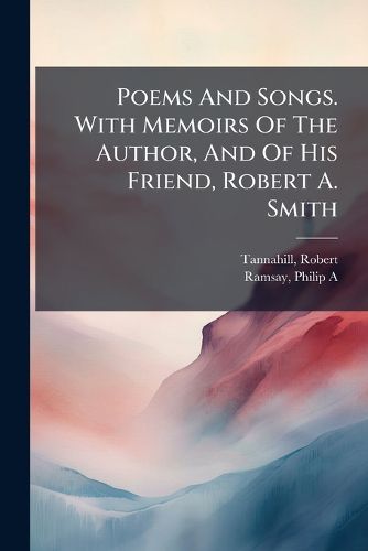 Cover image for Poems And Songs. With Memoirs Of The Author, And Of His Friend, Robert A. Smith
