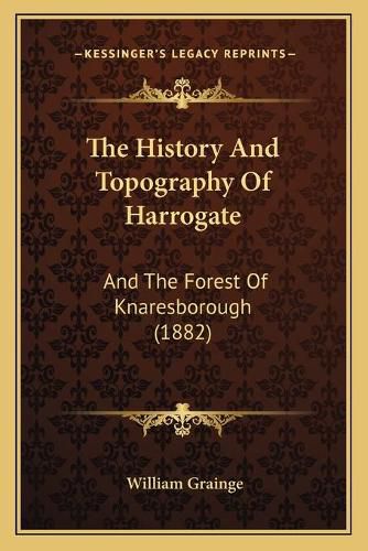 Cover image for The History and Topography of Harrogate: And the Forest of Knaresborough (1882)