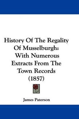 Cover image for History Of The Regality Of Musselburgh: With Numerous Extracts From The Town Records (1857)