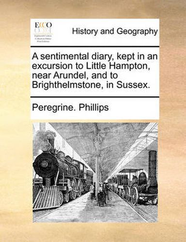 Cover image for A Sentimental Diary, Kept in an Excursion to Little Hampton, Near Arundel, and to Brighthelmstone, in Sussex.