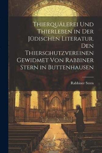 Cover image for Thierquaelerei und Thierleben in der juedischen Literatur. Den Thierschutzvereinen gewidmet von Rabbiner Stern in Buttenhausen