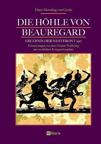 Die Hoehle von Beauregard: Erlebnis der Westfront 1917. Erinnerungen aus dem Ersten Weltkrieg am westlichen Kriegsschauplatz