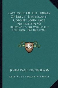 Cover image for Catalogue of the Library of Brevet Lieutenant-Colonel John Page Nicholson V2: Relating to the War of the Rebellion, 1861-1866 (1914)