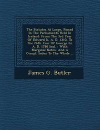 Cover image for The Statutes at Large, Passed in the Parliaments Held in Ireland: From the 3rd Year of Edward II, A. D. 1310, to the 26th Year of George III. A. D. 1786 Incl.: With Marginal Notes, and a Compl. Index to the Whole ...