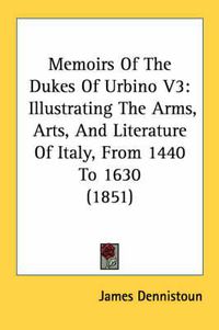 Cover image for Memoirs of the Dukes of Urbino V3: Illustrating the Arms, Arts, and Literature of Italy, from 1440 to 1630 (1851)