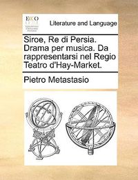 Cover image for Siroe, Re Di Persia. Drama Per Musica. Da Rappresentarsi Nel Regio Teatro D'Hay-Market.