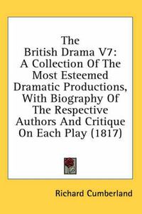 Cover image for The British Drama V7: A Collection of the Most Esteemed Dramatic Productions, with Biography of the Respective Authors and Critique on Each Play (1817)