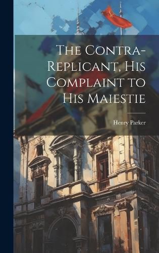 Cover image for The Contra-replicant, his Complaint to His Maiestie