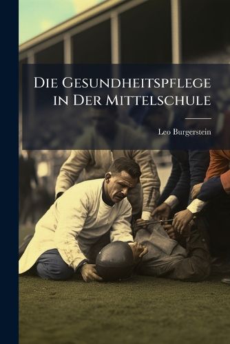 Cover image for Die Gesundheitspflege in Der Mittelschule: Hygiene Des Krpers Nebst Beilufigen Bemerkungen