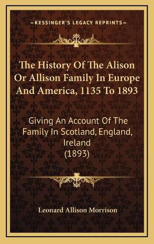 The History of the Alison or Allison Family in Europe and America, 1135 to 1893: Giving an Account of the Family in Scotland, England, Ireland (1893)