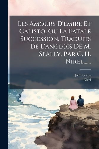 Cover image for Les Amours D'emire Et Calisto, Ou La Fatale Succession. Traduits De L'anglois De M. Seally, Par C. H. Nirel......