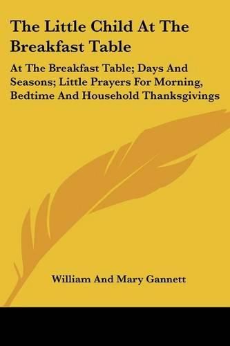 The Little Child at the Breakfast Table: At the Breakfast Table; Days and Seasons; Little Prayers for Morning, Bedtime and Household Thanksgivings