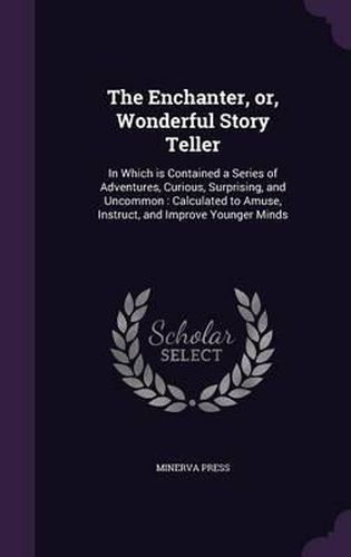 The Enchanter, Or, Wonderful Story Teller: In Which Is Contained a Series of Adventures, Curious, Surprising, and Uncommon: Calculated to Amuse, Instruct, and Improve Younger Minds