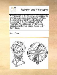 Cover image for A Vindication of the Hebrew Scriptures; With Animadversions on the Mark Set on Cain, the Giantship, Wizardry, and Witchcraft, Mentioned in the Pentateuch and the Prophets. Also Strictures on Samson's Accoutrement of His Hostile Foxes, ... by John Dove.