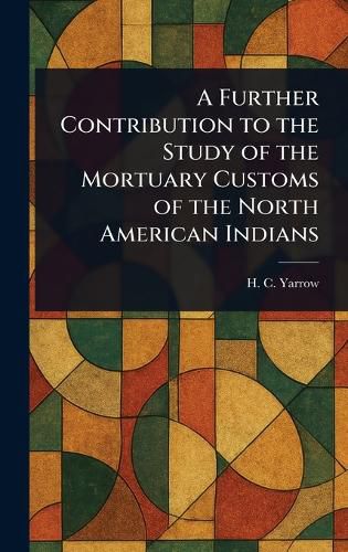 Cover image for A Further Contribution to the Study of the Mortuary Customs of the North American Indians