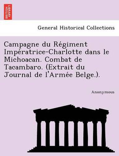 Cover image for Campagne Du Re Giment Impe Ratrice-Charlotte Dans Le Michoacan. Combat de Tacambaro. (Extrait Du Journal de L'Arme E Belge.).