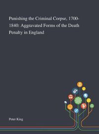 Cover image for Punishing the Criminal Corpse, 1700-1840: Aggravated Forms of the Death Penalty in England