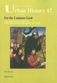 Cover image for For the Common Good: State Power and Urban Revolts in the Reign of Mary of Burgundy, 1477-1482