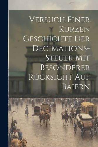 Cover image for Versuch Einer Kurzen Geschichte Der Decimations-steuer Mit Besonderer Ruecksicht Auf Baiern