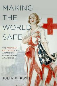 Cover image for Making the World Safe: The American Red Cross and a Nation's Humanitarian Awakening