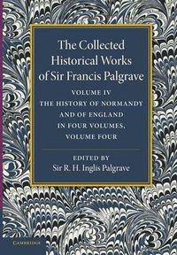 Cover image for The Collected Historical Works of Sir Francis Palgrave, K.H.: Volume 4: The History of Normandy and of England, Volume 4